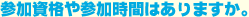 参加資格や参加時間はありますか。