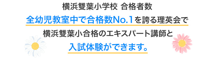 横浜雙葉小学校 合格者数全幼児教室中で合格数No,1を誇る理英会横浜雙葉小合格のエキスパート講師とやさしく楽しい入試そっくり体験ができます。