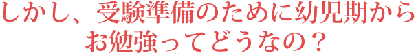 しかし、受験準備のために幼児期からの勉強