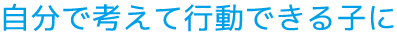 自分で考えて行動できる子に