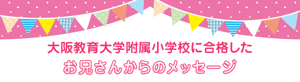 大阪教育大学附属小学校に合格したお兄さん・お姉さんからのメッセージ