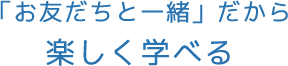 「お友だちと一緒」だから楽しく学べる