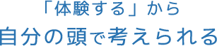 「体験する」から自分の頭で考えられる