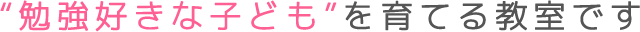 “勉強好きな子ども”を育てる教室です