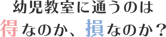 幼児教室に通うのは得なのか、損なのか？