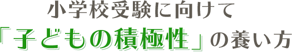 小学校受験に向けて「子どもの積極性」の養い方