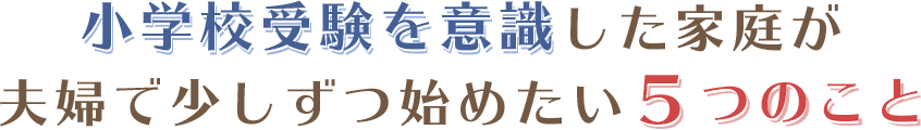 小学校受験を意識した家庭が夫婦で少しずつ始めたい５つのこと