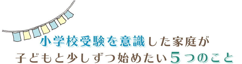 小学校受験を意識した家庭が子供と少しずつ始めたい５つのこと