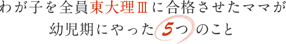 わが子を全員東大理Ⅲに合格させたママが幼児期にやった5つのこと