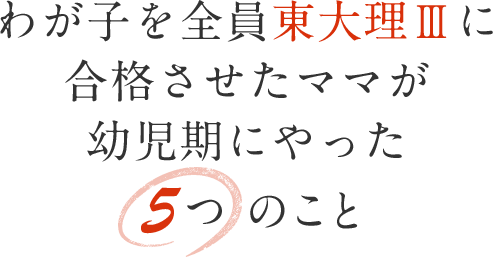 わが子を全員東大理Ⅲに合格させたママが幼児期にやった5つのこと