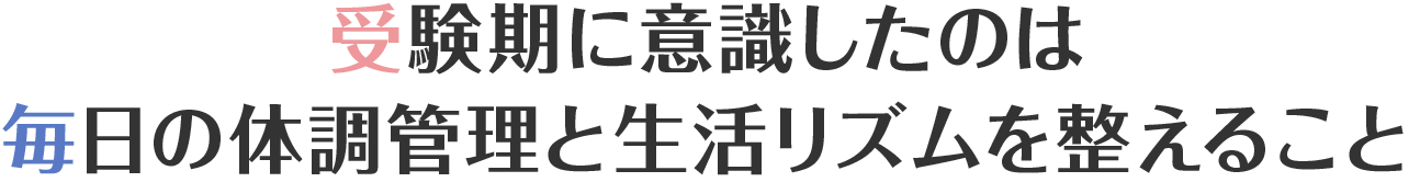 受験期に意識したのは毎日の体調管理と生活リズムを整えること