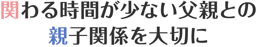 関わる時間が少ない父親との親子関係を大切に