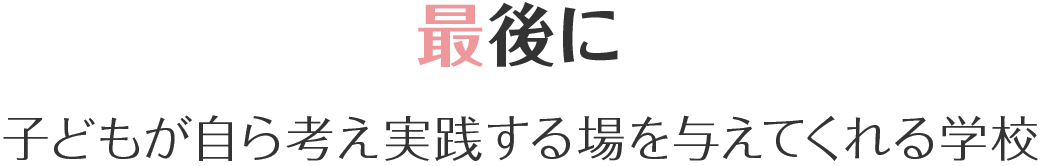 最後に　子どもが自ら考え実践する場を与えてくれる学校