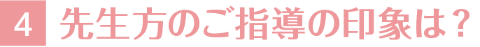 4.先生方のご指導の印象は？