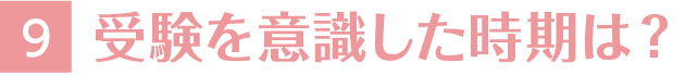 9.受験を意識した時期は？