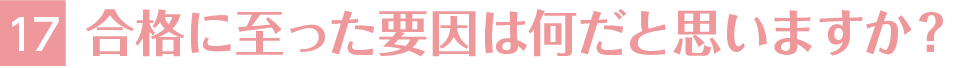 17.合格に至った要因は何だと思いますか？