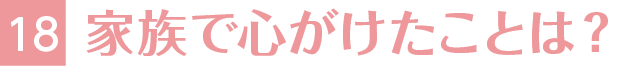 18.家族で心がけたことは？