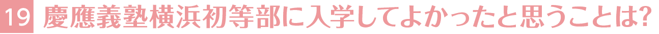 19.慶應義塾横浜初等部に入学してよかったと思うことは？