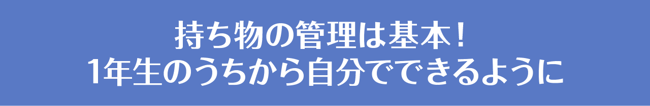 持ち物の管理は基本！1年生のうちから自分でできるように