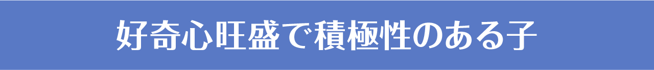 好奇心旺盛で積極性のある子