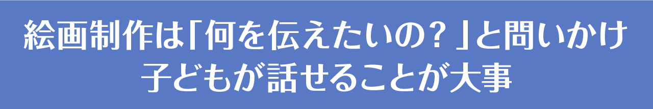 絵画制作は「何を伝えたいの？」と問いかけ子どもが話せることが大事