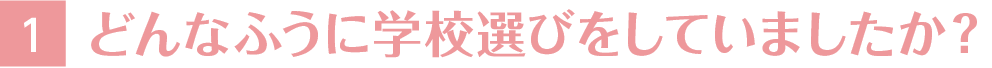 1どんなふうに学校選びをしていましたか？