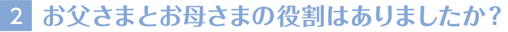 2お父さまとお母さまの役割はありましたか？