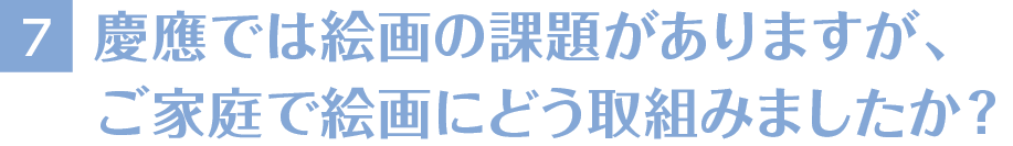 7慶應では絵画の課題がありますが、ご家庭で絵画にどう取組みましたか？